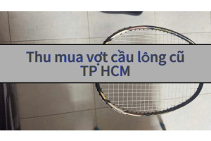 Thu Mua Vợt Cầu Lông Giá Tốt Tại TP.HCM