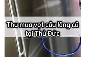 Thu Mua Vợt Cầu Lông Giá Tốt Tại Thủ Đức