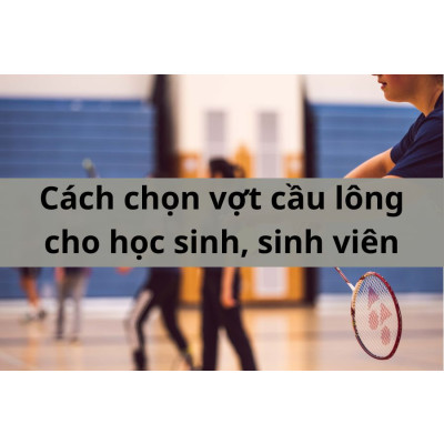Cách chọn vợt cầu lông phù hợp cho học sinh, sinh viên