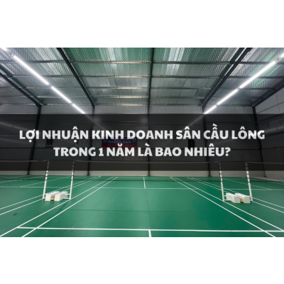 LỢI NHUẬN KINH DOANH SÂN CẦU LÔNG TRONG 1 NĂM LÀ BAO NHIÊU?