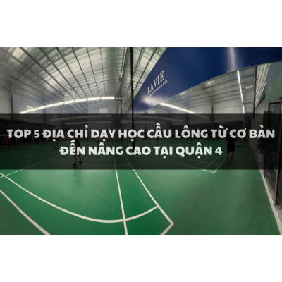 Top 5 địa chỉ dạy học cầu lông từ cơ bản đến nâng cao tại Quận 4