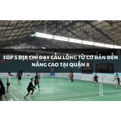 Top 5 địa điểm dạy cầu lông từ cơ bản đến nâng cao tại Quận 8