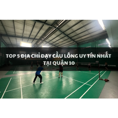 Top 5 địa điểm dạy cầu lông uy tín nhất tại Quận 10