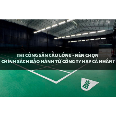 Thi công sân cầu lông - Nên chọn chính sách bảo hành từ công ty hay cá nhân?