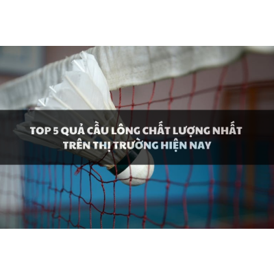 Top 5 Quả Cầu Lông Chất Lượng Nhất Trên Thị Trường Hiện Nay